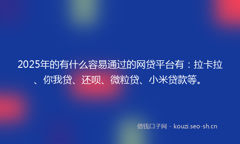 2025年的有什么容易通过的网贷平台有：拉卡拉、你我贷、还呗、微粒贷、小米贷款等。