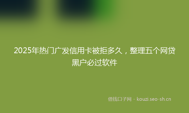 2025年热门广发信用卡被拒多久，整理五个网贷黑户必过软件