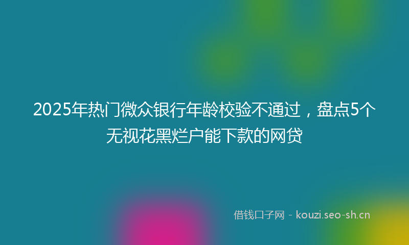 2025年热门微众银行年龄校验不通过，盘点5个无视花黑烂户能下款的网贷