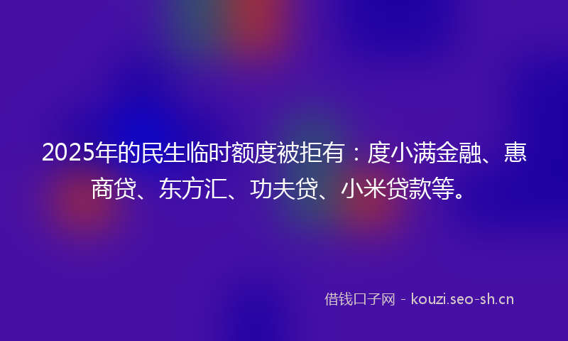 2025年的民生临时额度被拒有：度小满金融、惠商贷、东方汇、功夫贷、小米贷款等。