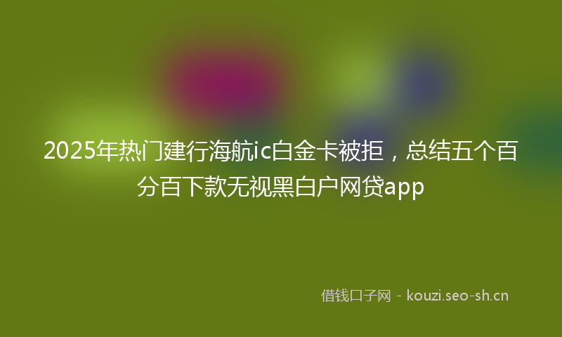 2025年热门建行海航ic白金卡被拒，总结五个百分百下款无视黑白户网贷app
