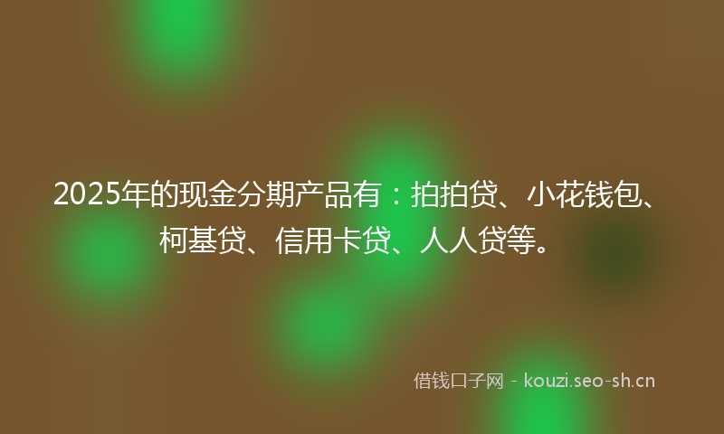 2025年的现金分期产品有：拍拍贷、小花钱包、柯基贷、信用卡贷、人人贷等。