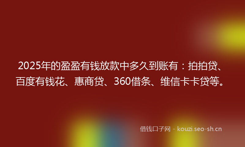 2025年的盈盈有钱放款中多久到账有：拍拍贷、百度有钱花、惠商贷、360借条、维信卡卡贷等。