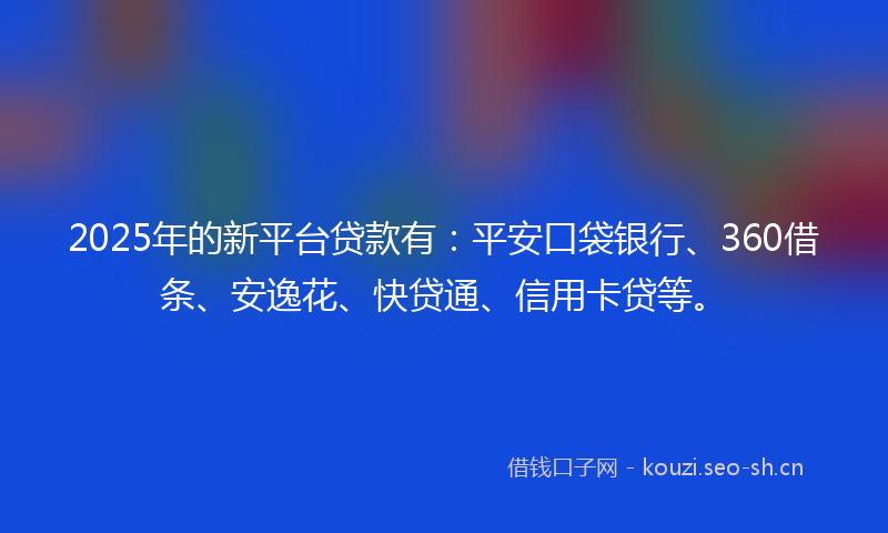 2025年的新平台贷款有：平安口袋银行、360借条、安逸花、快贷通、信用卡贷等。