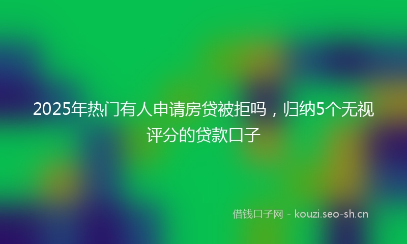 2025年热门有人申请房贷被拒吗,归纳5个无视评分的贷款口子