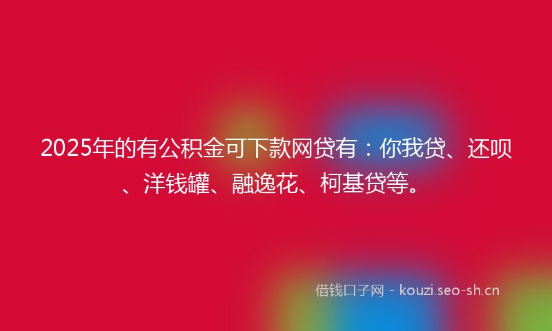 2025年的有公积金可下款网贷有:你我贷、还呗、洋钱罐、融逸花、柯基贷等。