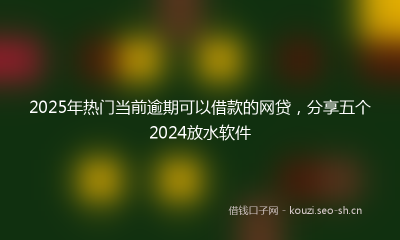 2025年热门当前逾期可以借款的网贷,分享五个2024放水软件