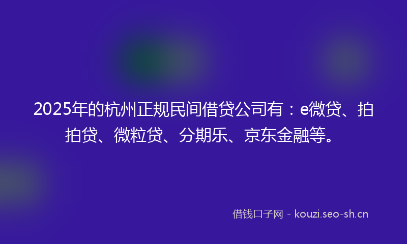 2025年的杭州正规民间借贷公司有：e微贷、拍拍贷、微粒贷、分期乐、京东金融等。
