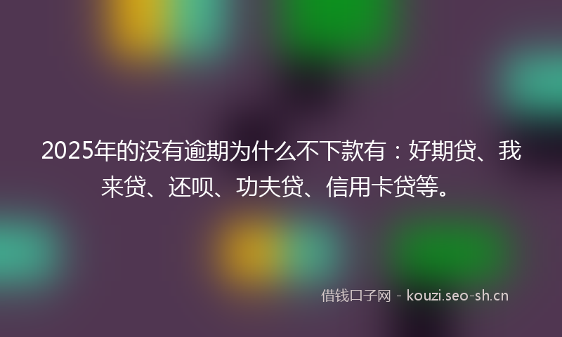 2025年的没有逾期为什么不下款有：好期贷、我来贷、还呗、功夫贷、信用卡贷等。