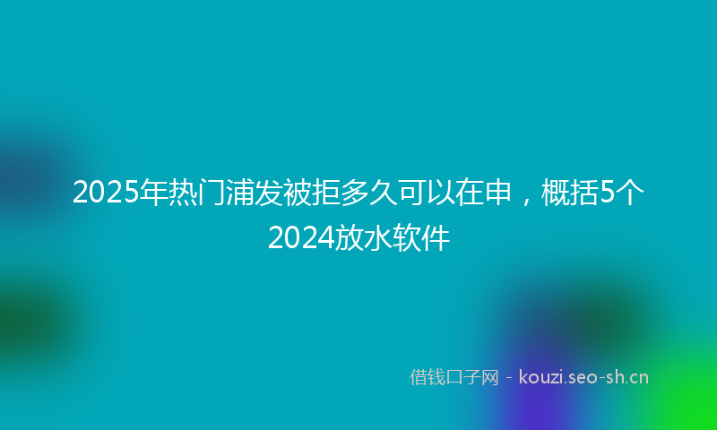 2025年热门浦发被拒多久可以在申，概括5个2024放水软件