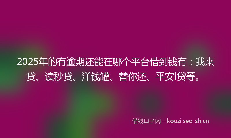 2025年的有逾期还能在哪个平台借到钱有：我来贷、读秒贷、洋钱罐、替你还、平安i贷等。