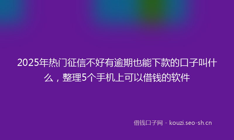 2025年热门征信不好有逾期也能下款的口子叫什么，整理5个手机上可以借钱的软件