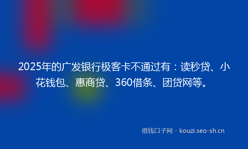 2025年的广发银行极客卡不通过有：读秒贷、小花钱包、惠商贷、360借条、团贷网等。