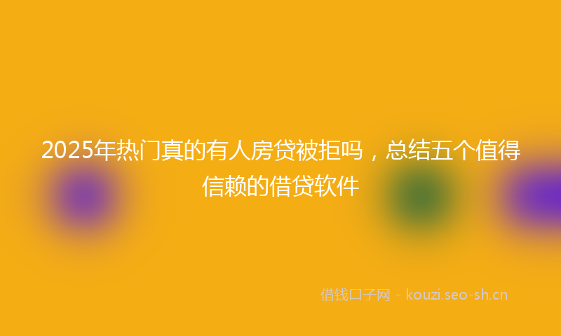 2025年热门真的有人房贷被拒吗，总结五个值得信赖的借贷软件