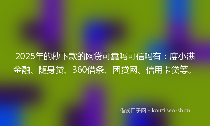 2025年的秒下款的网贷可靠吗可信吗有：度小满金融、随身贷、360借条、团贷网、信用卡贷等。