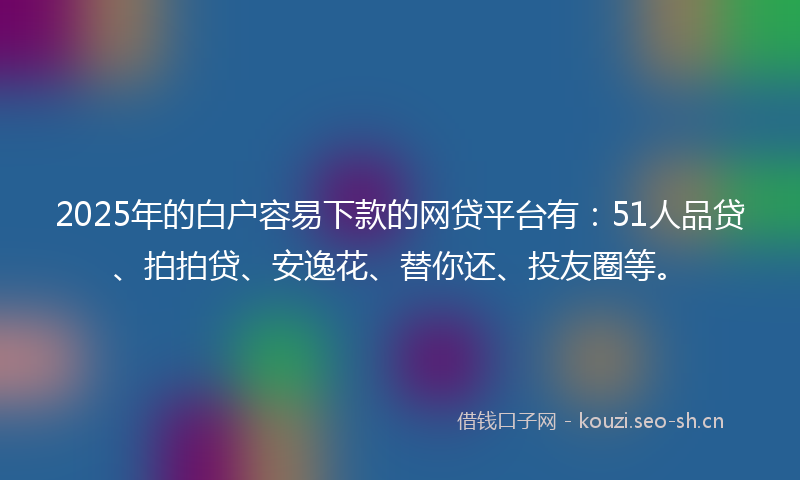 2025年的白户容易下款的网贷平台有：51人品贷、拍拍贷、安逸花、替你还、投友圈等。