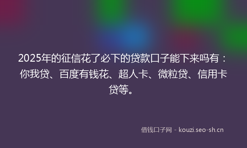 2025年的征信花了必下的贷款口子能下来吗有：你我贷、百度有钱花、超人卡、微粒贷、信用卡贷等。