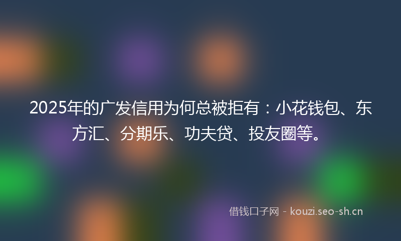 2025年的广发信用为何总被拒有：小花钱包、东方汇、分期乐、功夫贷、投友圈等。