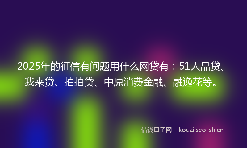 2025年的征信有问题用什么网贷有：51人品贷、我来贷、拍拍贷、中原消费金融、融逸花等。