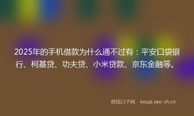 2025年的手机借款为什么通不过有：平安口袋银行、柯基贷、功夫贷、小米贷款、京东金融等。