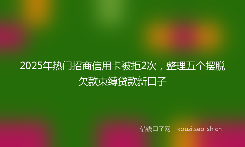 2025年热门招商信用卡被拒2次，整理五个摆脱欠款束缚贷款新口子
