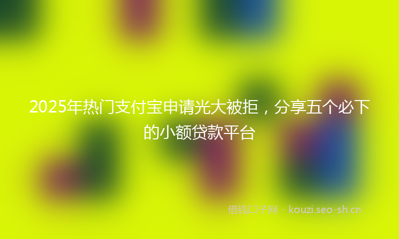 2025年热门支付宝申请光大被拒，分享五个必下的小额贷款平台