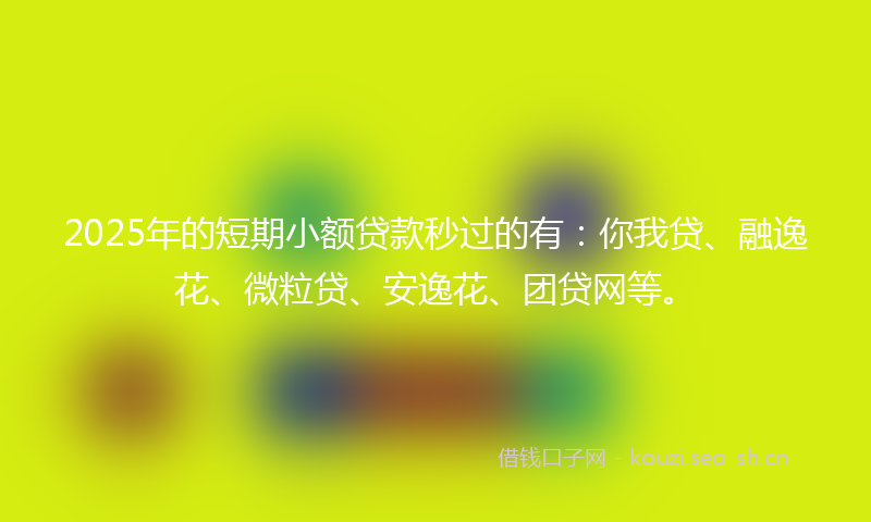 2025年的短期小额贷款秒过的有：你我贷、融逸花、微粒贷、安逸花、团贷网等。