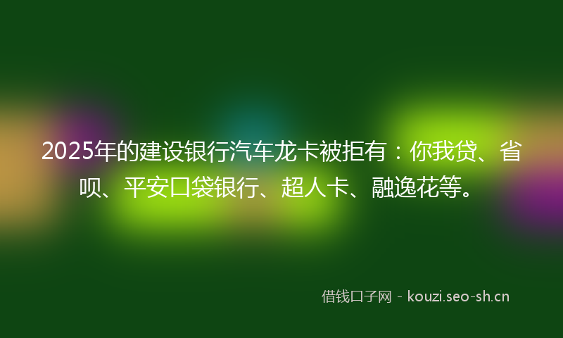 2025年的建设银行汽车龙卡被拒有:你我贷、省呗、平安口袋银行、超人卡、融逸花等。