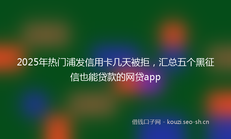 2025年热门浦发信用卡几天被拒，汇总五个黑征信也能贷款的网贷app