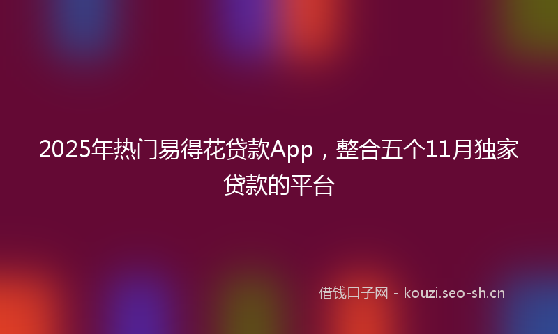 2025年热门易得花贷款App，整合五个11月独家贷款的平台