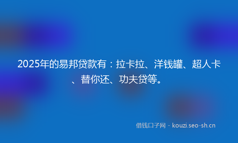 2025年的易邦贷款有：拉卡拉、洋钱罐、超人卡、替你还、功夫贷等。