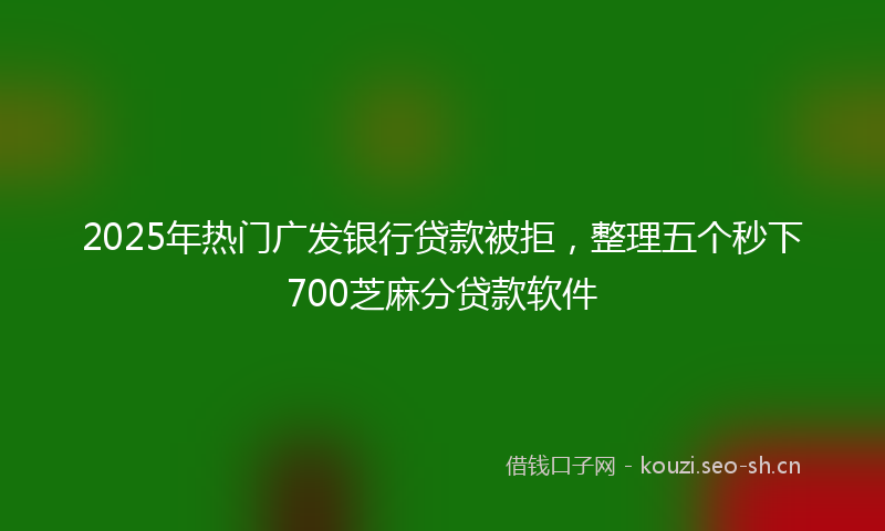 2025年热门广发银行贷款被拒，整理五个秒下700芝麻分贷款软件