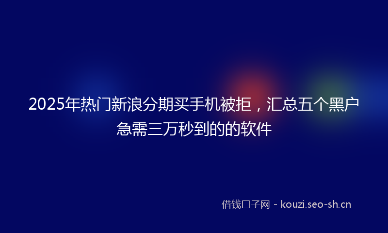 2025年热门新浪分期买手机被拒，汇总五个黑户急需三万秒到的的软件