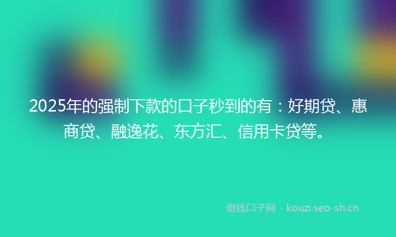 2025年的强制下款的口子秒到的有：好期贷、惠商贷、融逸花、东方汇、信用卡贷等。