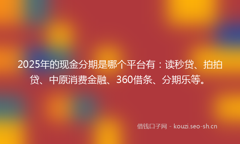 2025年的现金分期是哪个平台有：读秒贷、拍拍贷、中原消费金融、360借条、分期乐等。