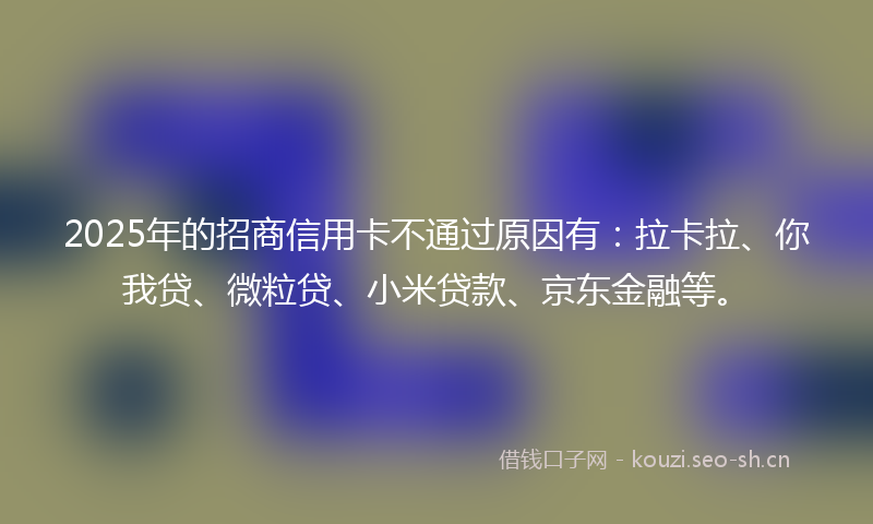 2025年的招商信用卡不通过原因有：拉卡拉、你我贷、微粒贷、小米贷款、京东金融等。
