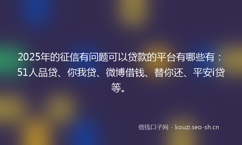 2025年的征信有问题可以贷款的平台有哪些有：51人品贷、你我贷、微博借钱、替你还、平安i贷等。
