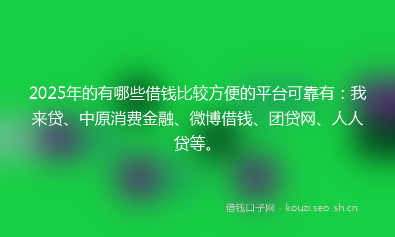 2025年的有哪些借钱比较方便的平台可靠有：我来贷、中原消费金融、微博借钱、团贷网、人人贷等。