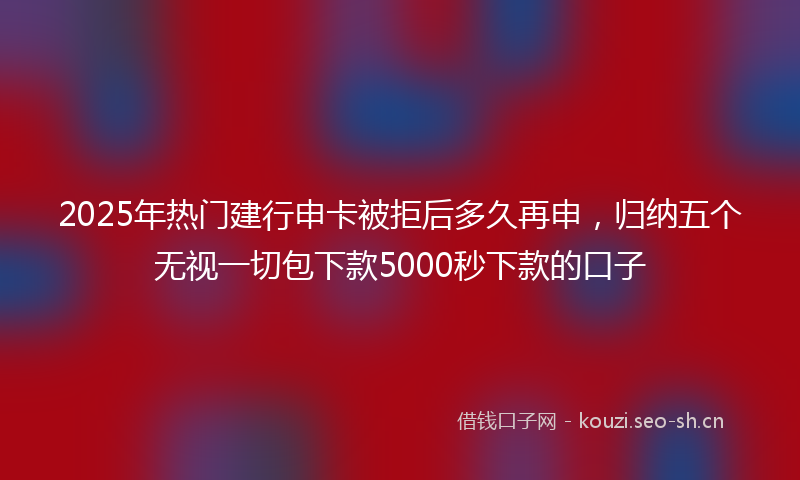 2025年热门建行申卡被拒后多久再申，归纳五个无视一切包下款5000秒下款的口子