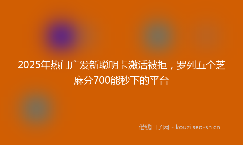 2025年热门广发新聪明卡激活被拒，罗列五个芝麻分700能秒下的平台
