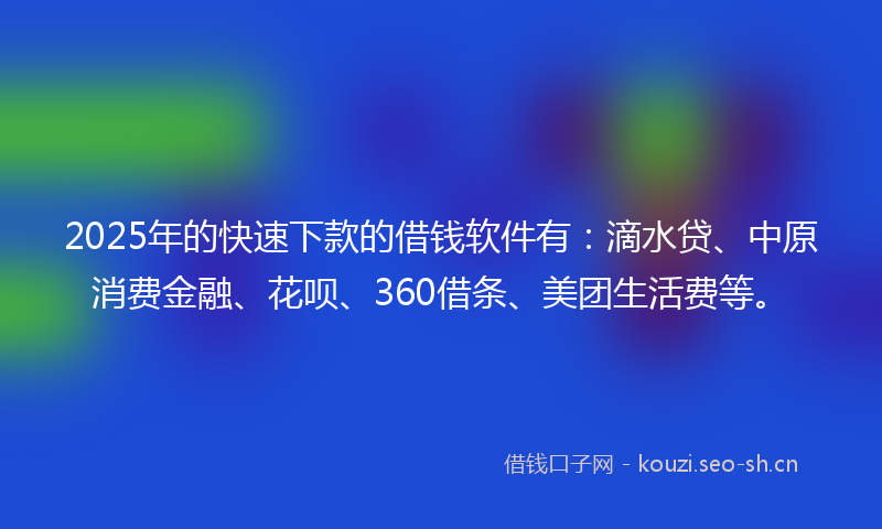 2025年的快速下款的借钱软件有：滴水贷、中原消费金融、花呗、360借条、美团生活费等。