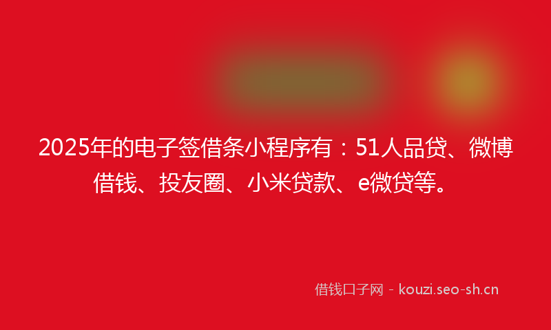 2025年的电子签借条小程序有：51人品贷、微博借钱、投友圈、小米贷款、e微贷等。