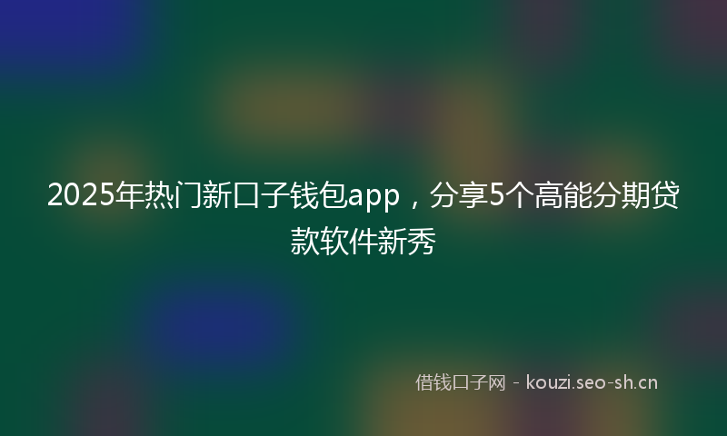 2025年热门新口子钱包app，分享5个高能分期贷款软件新秀