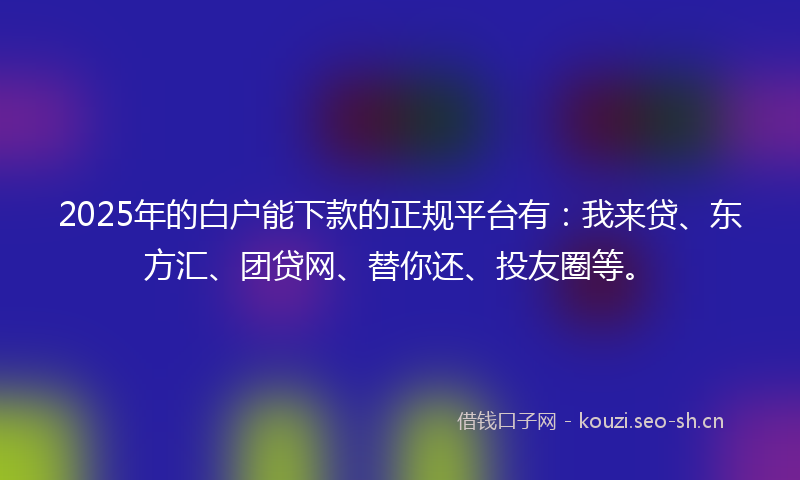 2025年的白户能下款的正规平台有：我来贷、东方汇、团贷网、替你还、投友圈等。