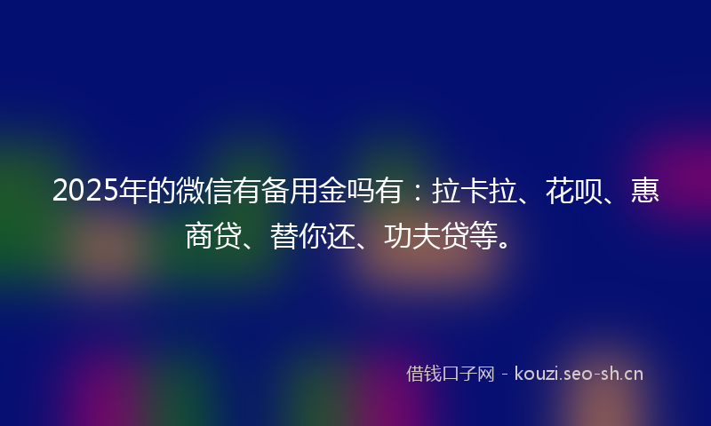 2025年的微信有备用金吗有：拉卡拉、花呗、惠商贷、替你还、功夫贷等。