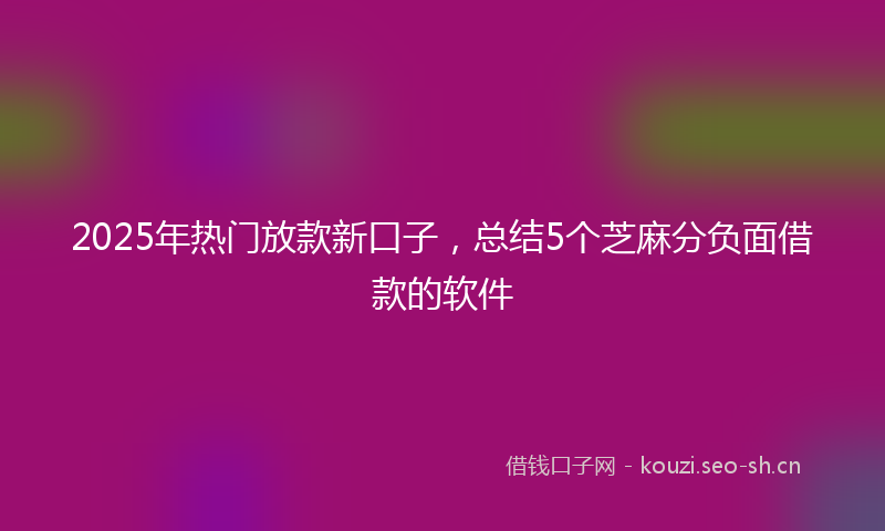 2025年热门放款新口子，总结5个芝麻分负面借款的软件
