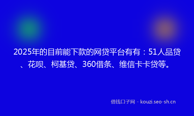 2025年的目前能下款的网贷平台有有：51人品贷、花呗、柯基贷、360借条、维信卡卡贷等。