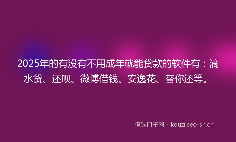 2025年的有没有不用成年就能贷款的软件有：滴水贷、还呗、微博借钱、安逸花、替你还等。
