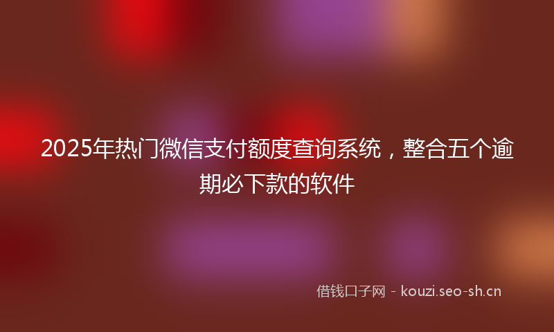 2025年热门微信支付额度查询系统，整合五个逾期必下款的软件