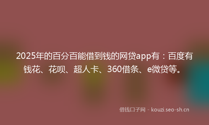2025年的百分百能借到钱的网贷app有：百度有钱花、花呗、超人卡、360借条、e微贷等。